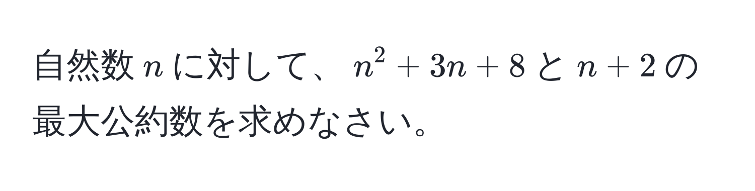 自然数$n$に対して、$n^2 + 3n + 8$と$n + 2$の最大公約数を求めなさい。