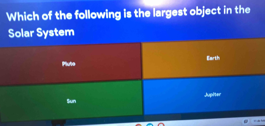 Which of the following is the largest object in the
Solar System
Earth
Pluto
Jupiter
Sun
11 de fet