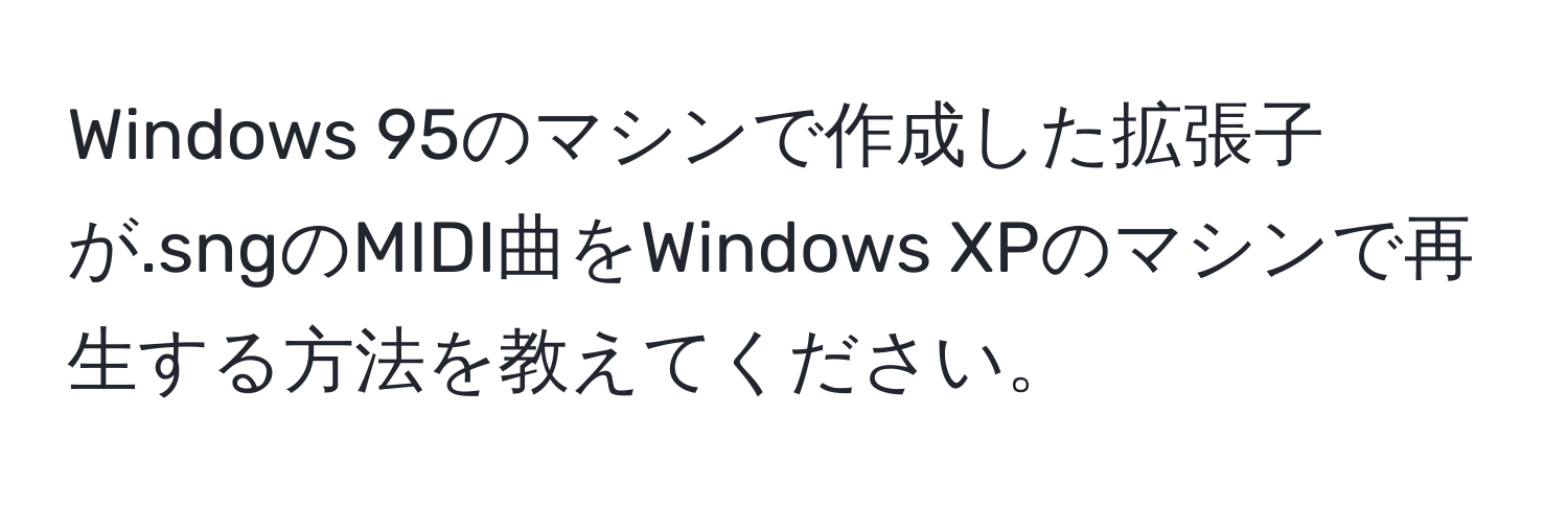 Windows 95のマシンで作成した拡張子が.sngのMIDI曲をWindows XPのマシンで再生する方法を教えてください。