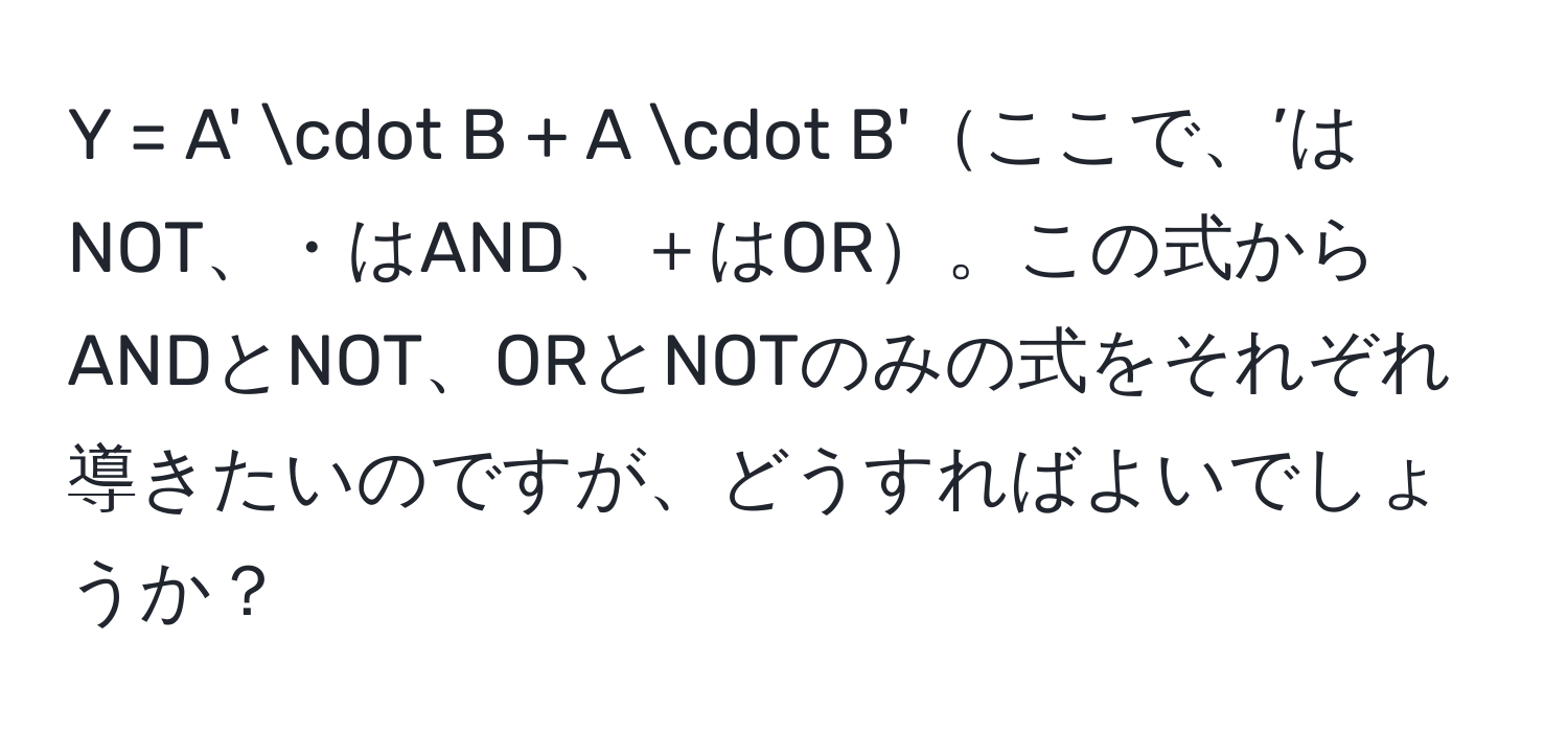 = A' · B + A · B'ここで、’はNOT、・はAND、＋はOR。この式からANDとNOT、ORとNOTのみの式をそれぞれ導きたいのですが、どうすればよいでしょうか？