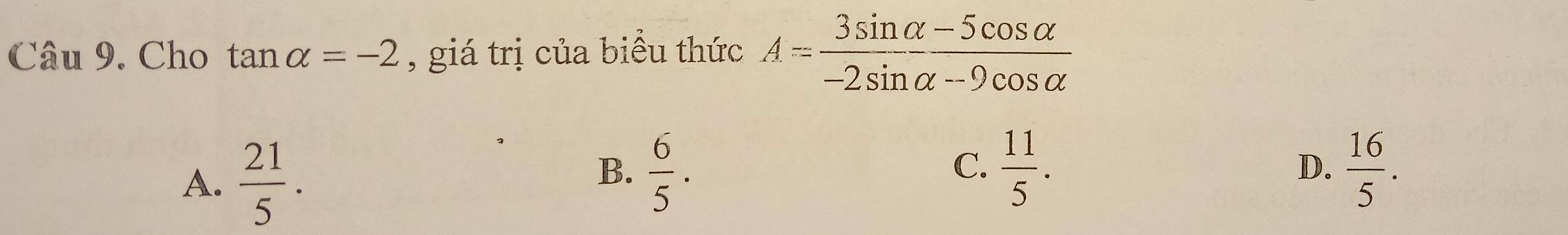 Cho tan alpha =-2 , giá trị của biều thức A= (3sin alpha -5cos alpha )/-2sin alpha -9cos alpha  
A.  21/5 .
B.  6/5 .  11/5 . D.  16/5 . 
C.