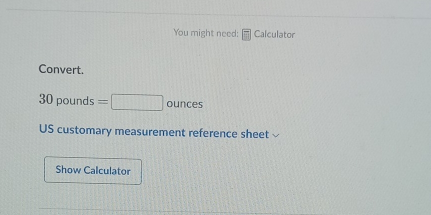 You might need: Calculator 
Convert.
30 pounds =□ ounces
US customary measurement reference sheet 
Show Calculator