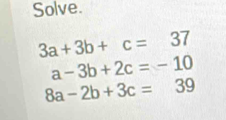 Solve.
3a+3b+c=37
a-3b+2c=-10
8a-2b+3c=69