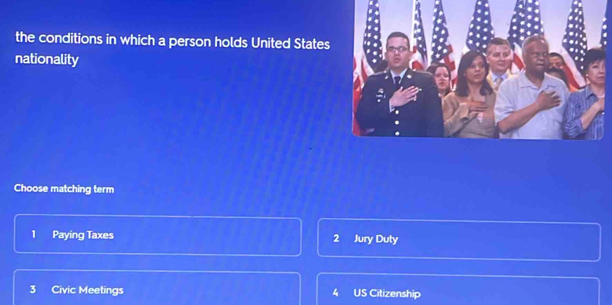 the conditions in which a person holds United States
nationality
Choose matching term
1 Paying Taxes 2 Jury Duty
3 Civic Meetings 4 US Citizenship