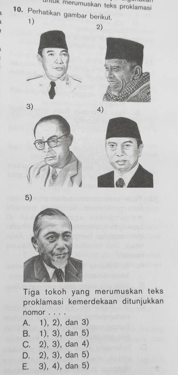 Ik merumuskan teks proklamasi
10. Perhatikan gambar berikut.
1)
2)
3)
4)
5)
Tiga tokoh yang merumuskan teks
proklamasi kemerdekaan ditunjukkan
nomor . . . .
A. 1), 2), dan 3)
B. 1), 3), dan 5)
C. 2), 3), dan 4)
D. 2), 3), dan 5)
E. 3), 4), dan 5)