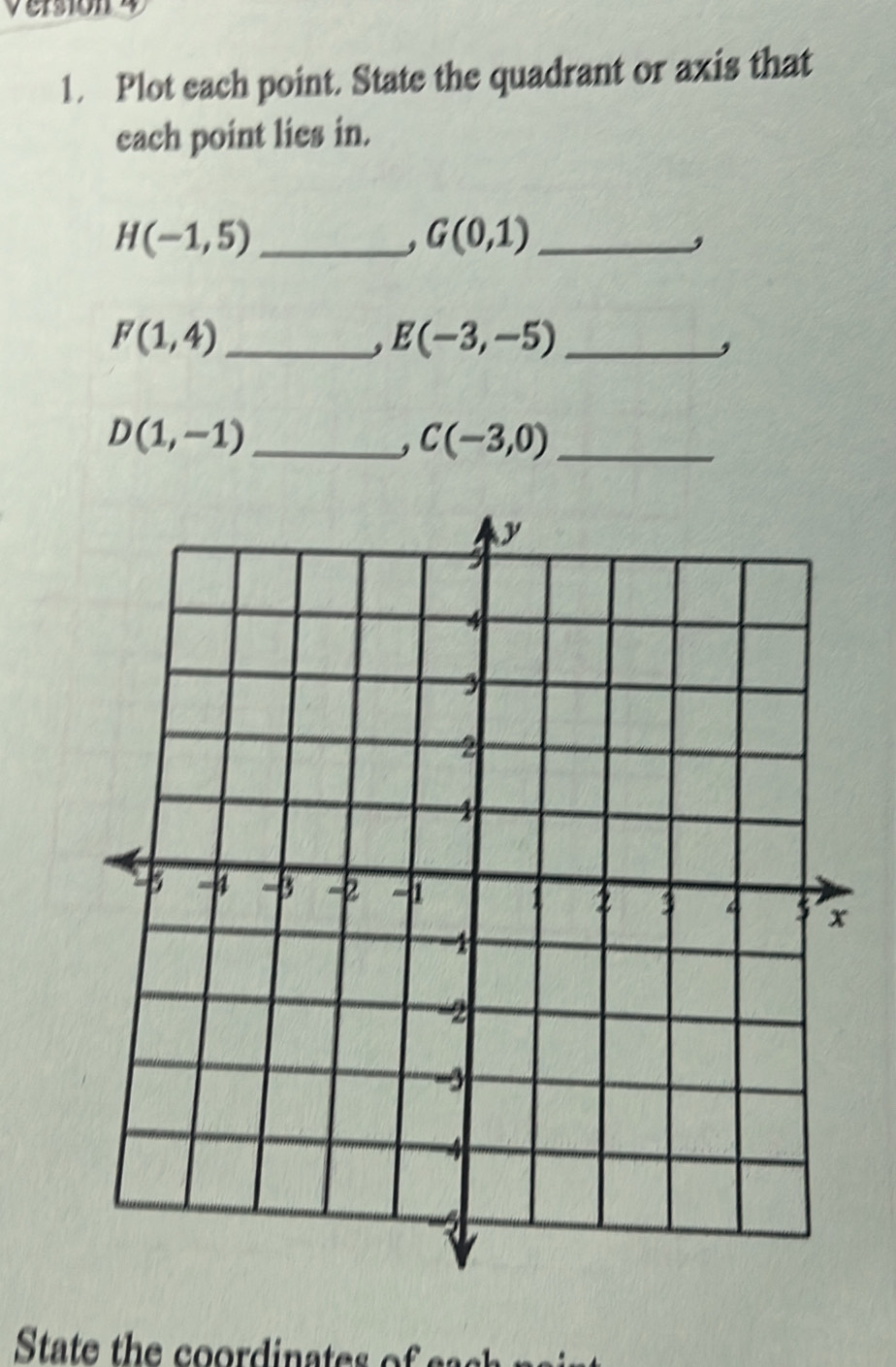 Plot each point. State the quadrant or axis that 
each point lies in.
H(-1,5) _ 
, G(0,1) _ 
,
F(1,4) _ 
, E(-3,-5) _ 
, 
_ D(1,-1)
, C(-3,0) _ 
State the coordinates of e