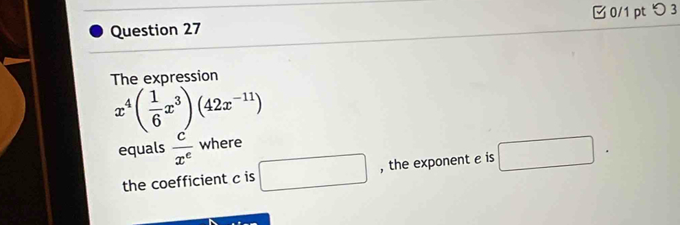 つ3 
The expression
x^4( 1/6 x^3)(42x^(-11))
equals  c/x^e  where 
the coefficient c is □ , the exponent e is □.