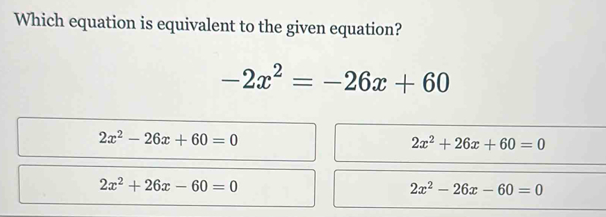 Which equation is equivalent to the given equation?
-2x^2=-26x+60
2x^2-26x+60=0
2x^2+26x+60=0
2x^2+26x-60=0
2x^2-26x-60=0