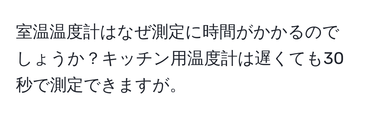 室温温度計はなぜ測定に時間がかかるのでしょうか？キッチン用温度計は遅くても30秒で測定できますが。