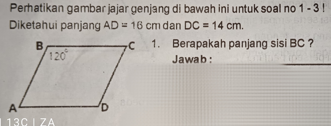 Perhatikan gambar jajar genjang di bawah ini untuk soal no 1-3! 
Diketahui panjang AD=16cm dan DC=14cm. 
1. Berapakah panjang sisi BC ? 
Jawab : 
13C ZA