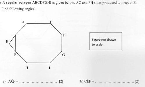 A regular octagon ABCDFGHI is given below. AC and FH sides produced to meet at E. 
Find following angles . 
Figure not drawn 
to scale. 
a) Ahat CF= _[2] b) Cwidehat EF= _[2]