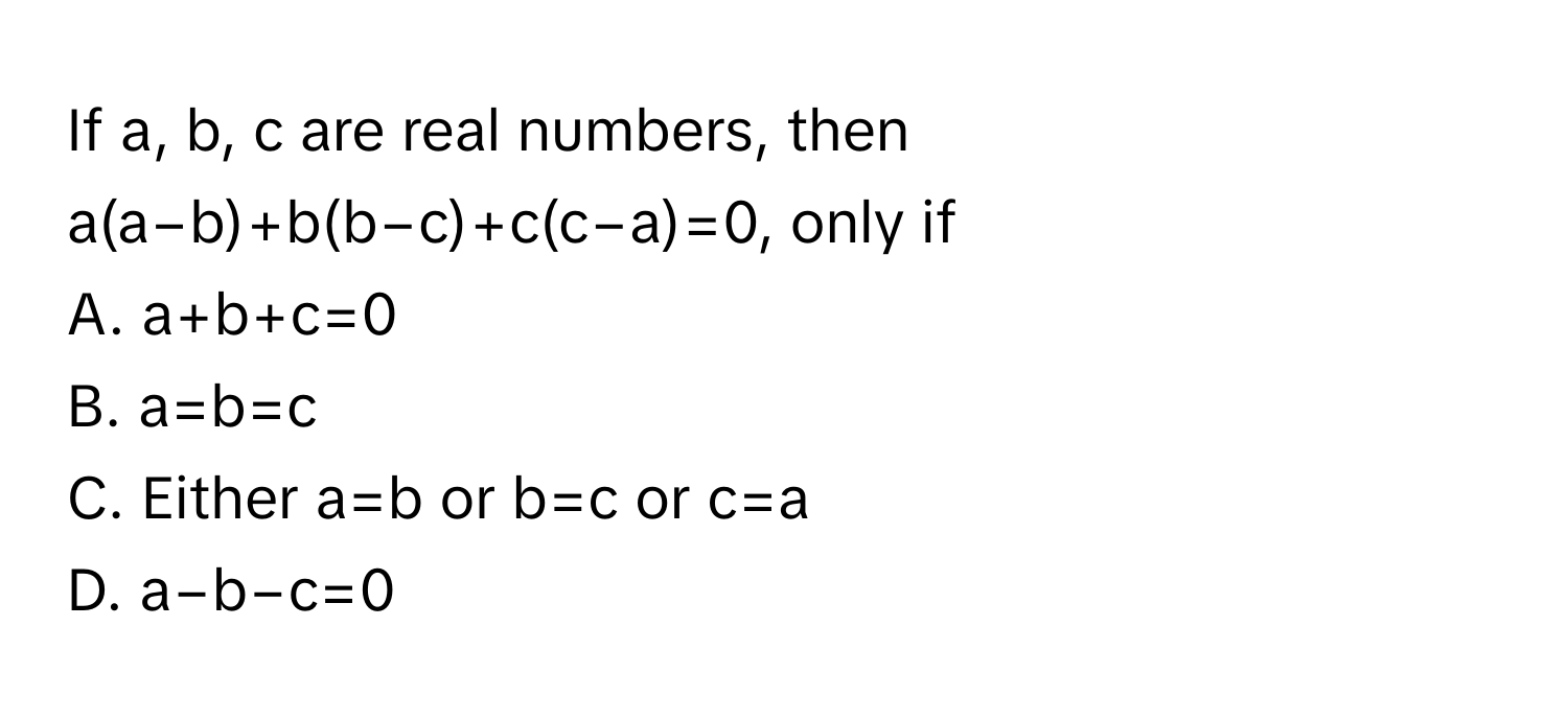 If a, b, c are real numbers, then a(a−b)+b(b−c)+c(c−a)=0, only if 

A. a+b+c=0
B. a=b=c
C. Either a=b or b=c or c=a
D. a−b−c=0