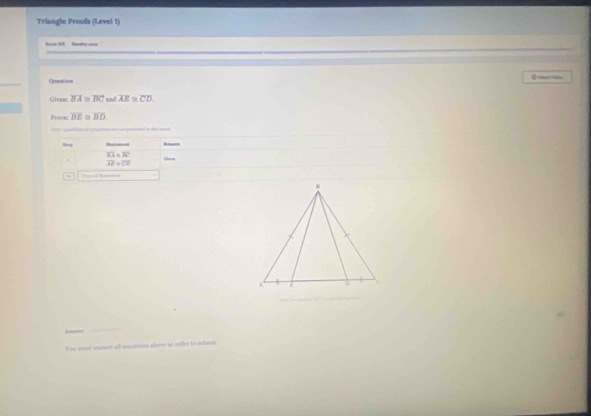 Triangle Proofs (Level 1) 
Sore lt fenryne 
Qunation 
Gives overline BA≌ overline BC and overline AE≌ overline CD
Prove; overline BE≌ overline BD
Sry Romacs
frac overline EA=overline BCoverline AB=overline CD
Tign of tet 
Anawer 
_ 
Vou most animer all questions alarre in onder to sdnit