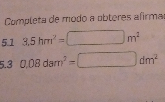 Completa de modo a obteres afirma
5.1 3,5hm^2=
m^2
2.3 0.08dam^2=
dm^2