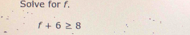 Solve for f.
f+6≥ 8