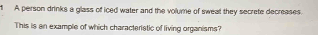 A person drinks a glass of iced water and the volume of sweat they secrete decreases. 
This is an example of which characteristic of living organisms?