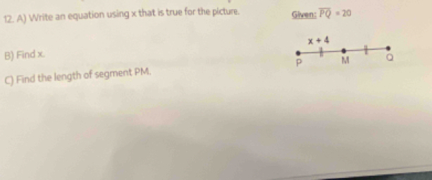 Write an equation using x that is true for the picture. Given: overline PQ=20
x+4
B) Find x. 
C) Find the length of segment PM. P M Q