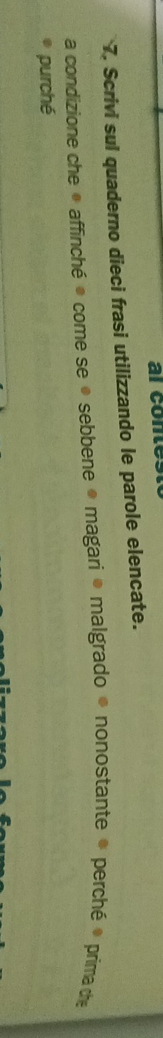 al conte. 
7. Scrivi sul quaderno dieci frasi utilizzando le parole elencate. 
a condizione che * affinché * come se ● sebbene * magari * malgrado * nonostante * perché * prima de 
purché