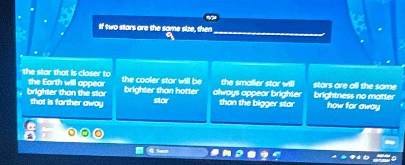 If two stars are the some size, then
the star that is closer to the cooler star will be the smaller stor will stars are all the same
the Earth will appear
brighter than the star brighter than hotter always appear brighter brightness no matter
that is farther away stor than the bigger star how far away