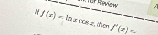 for Review 
A 
If f(x)=ln xcos x , then f'(x)=