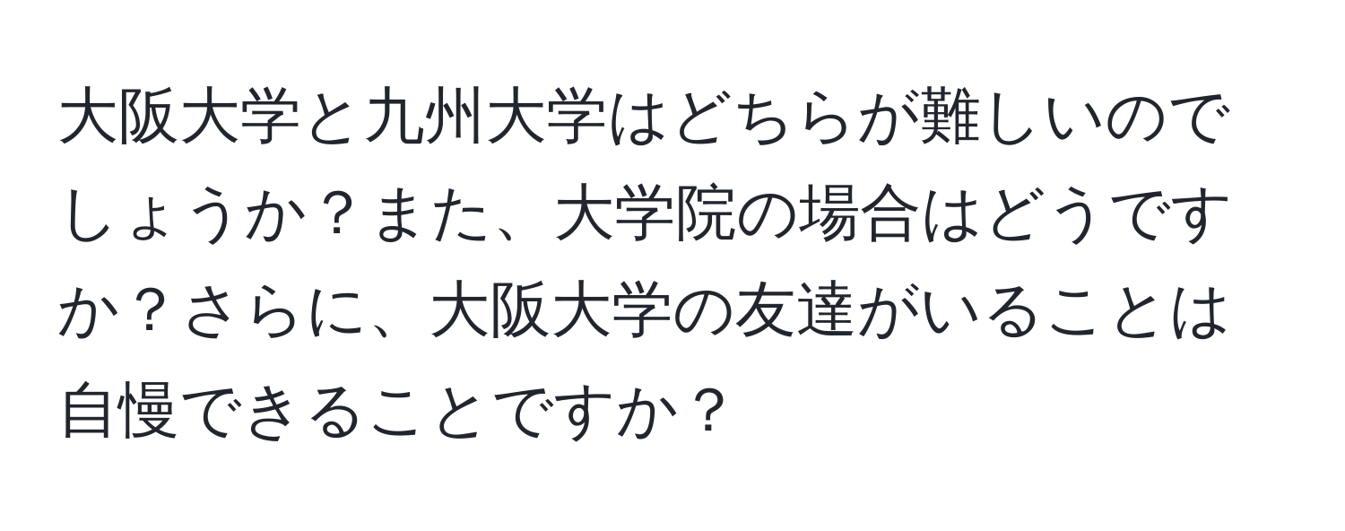 大阪大学と九州大学はどちらが難しいのでしょうか？また、大学院の場合はどうですか？さらに、大阪大学の友達がいることは自慢できることですか？