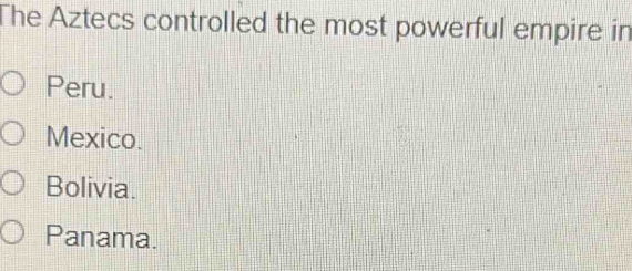 The Aztecs controlled the most powerful empire in
Peru.
Mexico.
Bolivia.
Panama.