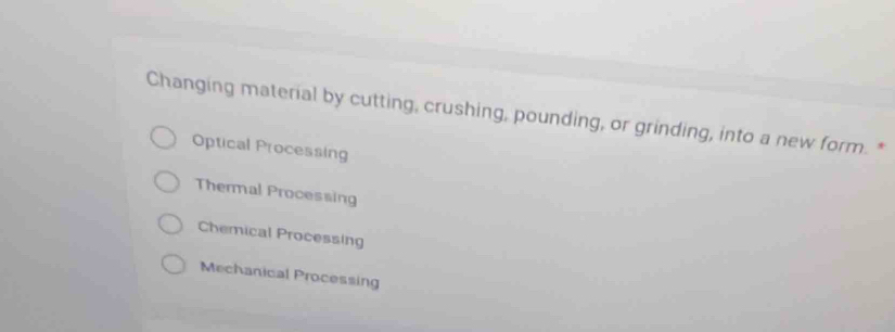 Changing material by cutting, crushing, pounding, or grinding, into a new form. *
Optical Processing
Thermal Processing
Chemical Processing
Mechanical Processing