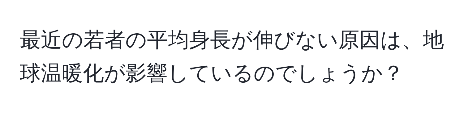 最近の若者の平均身長が伸びない原因は、地球温暖化が影響しているのでしょうか？