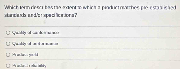 Which term describes the extent to which a product matches pre-established
standards and/or specifications?
Quality of conformance
Quality of performance
Product yield
Product reliability