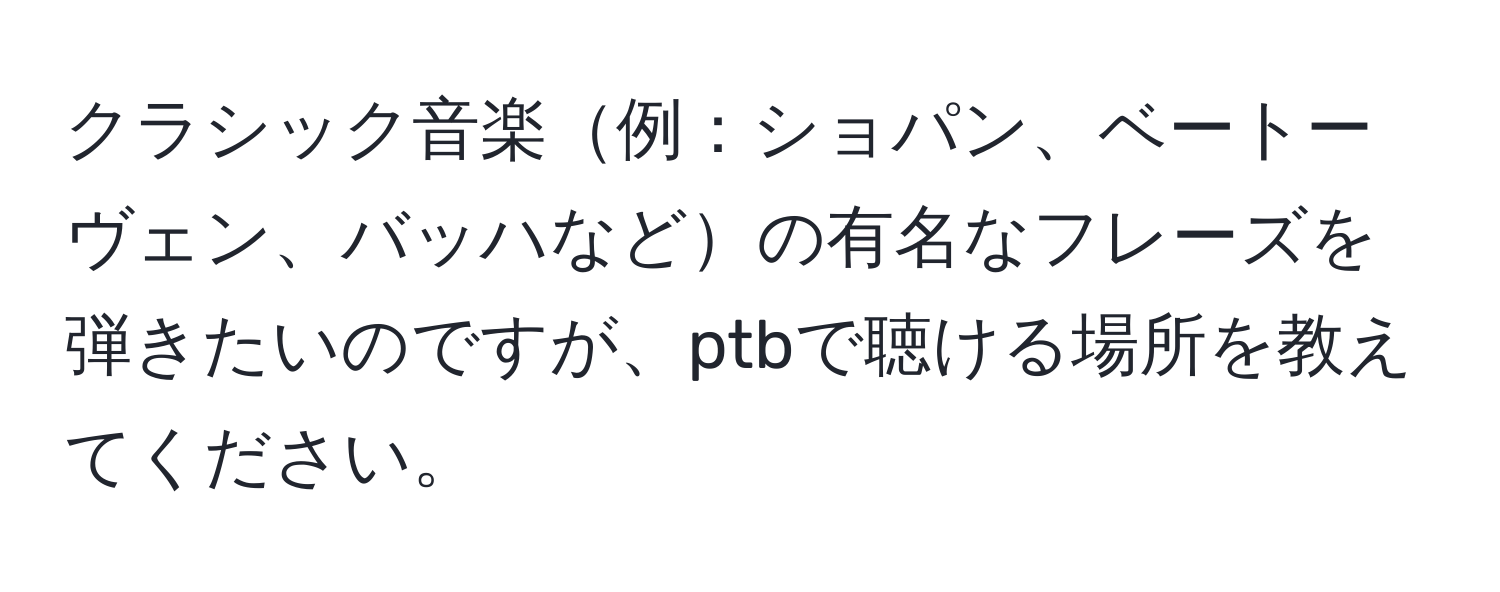 クラシック音楽例：ショパン、ベートーヴェン、バッハなどの有名なフレーズを弾きたいのですが、ptbで聴ける場所を教えてください。