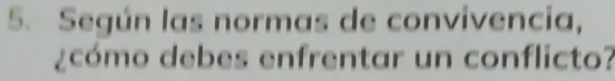 Según las normas de convivencia, 
¿ có mo debes enfrentar un conflicto?