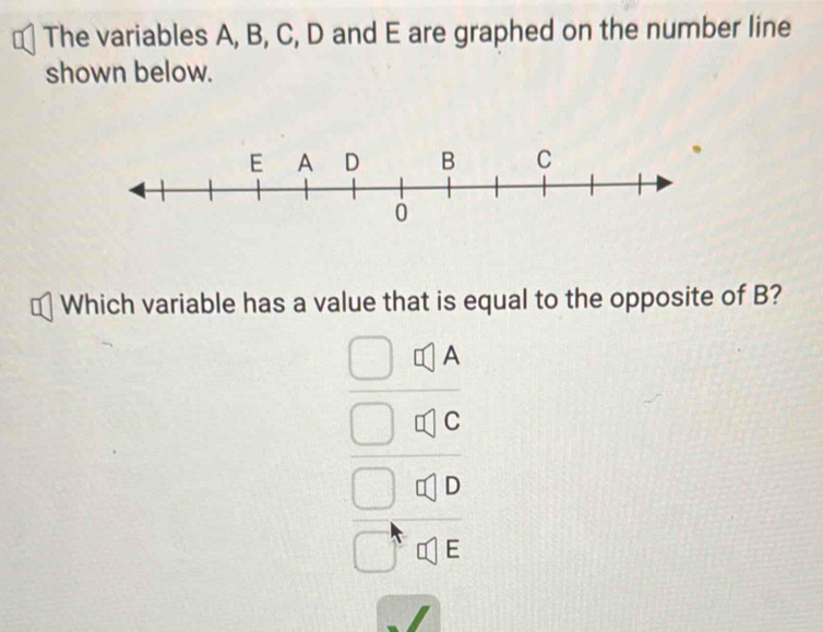 The variables A, B, C, D and E are graphed on the number line 
shown below. 
Which variable has a value that is equal to the opposite of B? 
beginarrayr □ ≌ A □ ≌ C S □ 810□ endarray 