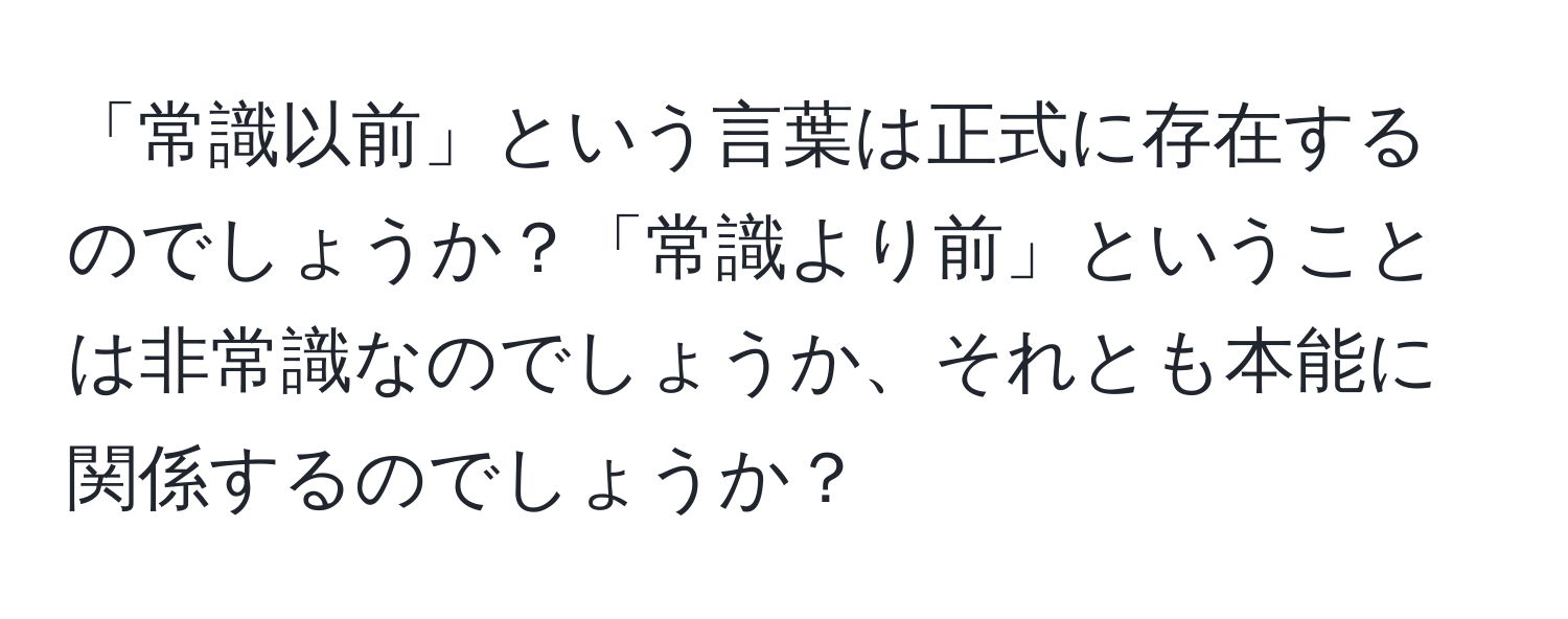 「常識以前」という言葉は正式に存在するのでしょうか？「常識より前」ということは非常識なのでしょうか、それとも本能に関係するのでしょうか？