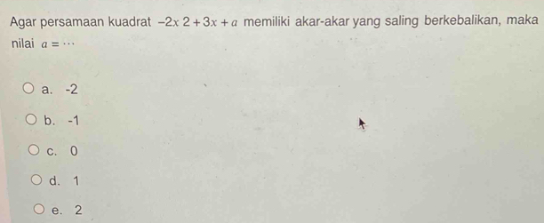 Agar persamaan kuadrat -2x2+3x+a memiliki akar-akar yang saling berkebalikan, maka
nilai a= _ …
a. -2
b. -1
c. 0
d. 1
e. 2