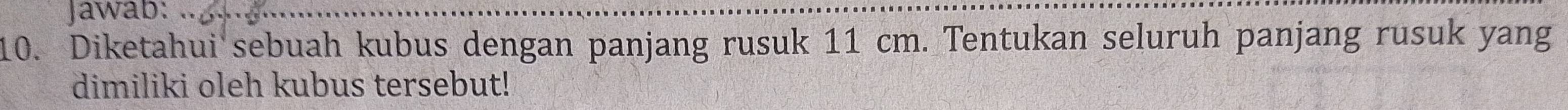 Jawab: 
10. Diketahui sebuah kubus dengan panjang rusuk 11 cm. Tentukan seluruh panjang rusuk yang 
dimiliki oleh kubus tersebut!