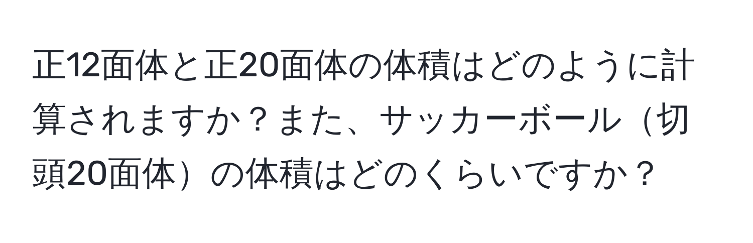 正12面体と正20面体の体積はどのように計算されますか？また、サッカーボール切頭20面体の体積はどのくらいですか？