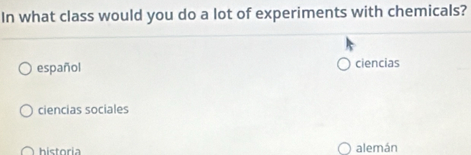 In what class would you do a lot of experiments with chemicals?
español ciencias
ciencias sociales
historia alemán