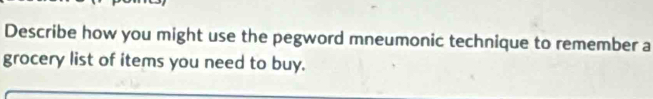 Describe how you might use the pegword mneumonic technique to remember a 
grocery list of items you need to buy.