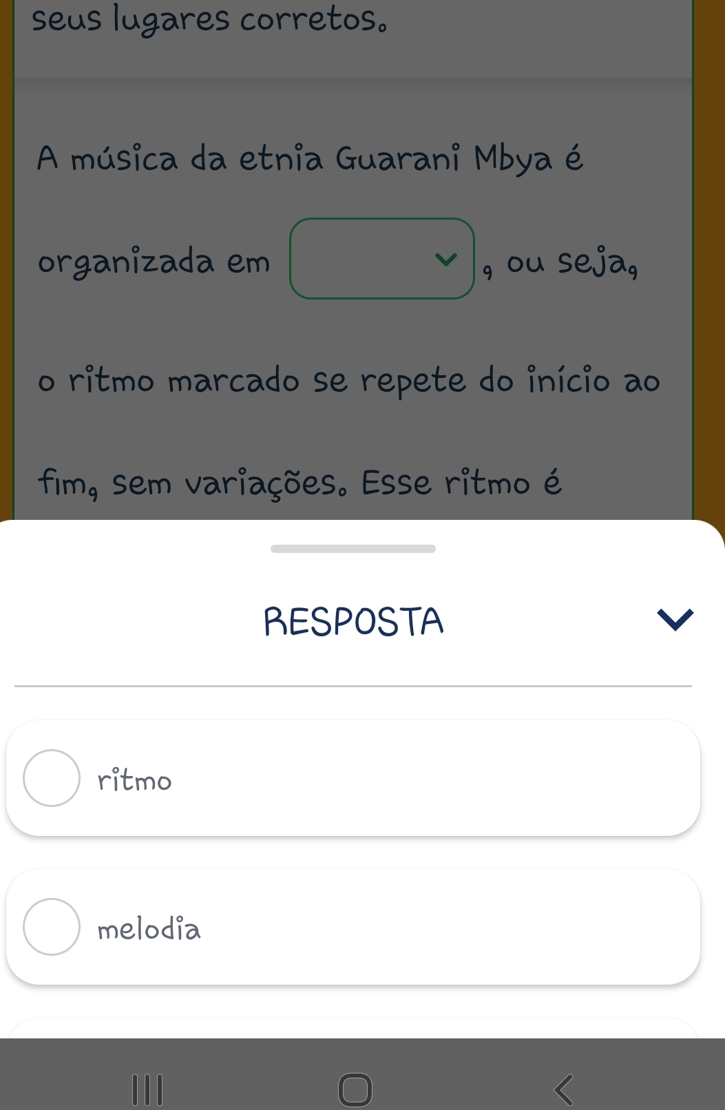 seus lugares corretos.
A música da etnia Guarani Mbya é
organizada em □ 9_9 ou seja,
o ritmo marcado se repete do início ao
fim, sem variações. Esse ritmo é
RESPOSTA
ritmo
melodia