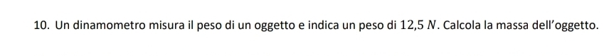 Un dinamometro misura il peso di un oggetto e indica un peso di 12,5 N. Calcola la massa dell’oggetto.