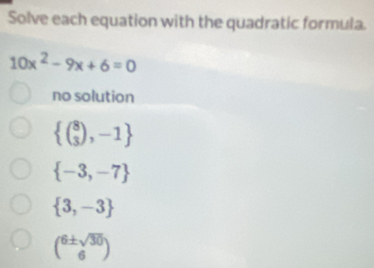 Solve each equation with the quadratic formula.
10x^2-9x+6=0
no solution
 ( 8/3 ),-1
 -3,-7
 3,-3
beginpmatrix 6± sqrt(30) 6endpmatrix