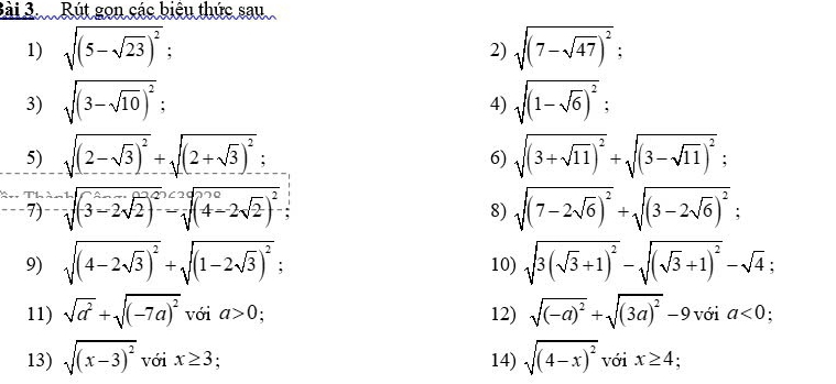 Rút gọn các biệu thức sau 
1) sqrt((5-sqrt 23))^2; sqrt((7-sqrt 47))^2; 
2) 
3) sqrt((3-sqrt 10))^2; sqrt((1-sqrt 6))^2; 
4) 
5) sqrt((2-sqrt 3))^2+sqrt((2+sqrt 3))^2; sqrt((3+sqrt 11))^2+sqrt((3-sqrt 11))^2; 
6) 
Th 
7) -sqrt[2]((3-2sqrt 2))^2-sqrt((4-2sqrt 2))^2; sqrt((7-2sqrt 6))^2+sqrt((3-2sqrt 6))^2; 
8) 
9) sqrt((4-2sqrt 3))^2+sqrt((1-2sqrt 3))^2; 10) sqrt(3(sqrt 3)+1)^2-sqrt((sqrt 3)+1)^2-sqrt(4); 
11) sqrt(a^2)+sqrt((-7a)^2) với a>0; 12) sqrt((-a)^2)+sqrt((3a)^2)-9voia<0</tex>; 
13) sqrt((x-3)^2) với x≥ 3 ' 14) sqrt((4-x)^2) với x≥ 4 '