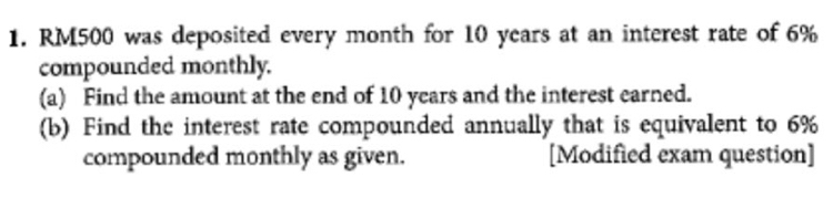 RM500 was deposited every month for 10 years at an interest rate of 6%
compounded monthly. 
(a) Find the amount at the end of 10 years and the interest earned. 
(b) Find the interest rate compounded annually that is equivalent to 6%
compounded monthly as given. [Modified exam question]