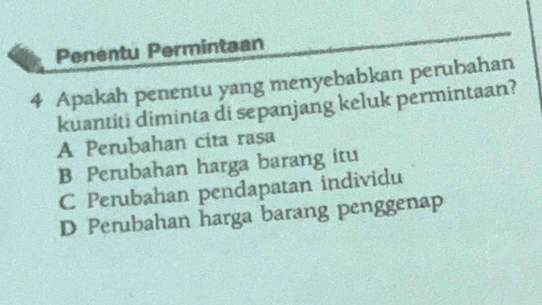 Penentu Permintaan
4 Apakah penentu yang menyebabkan perubahan
kuantiti diminta di sepanjang keluk permintaan?
A Perubahan cita rasa
B Perubahan harga barang itu
C Perubahan pendapatan individu
D Perubahan harga barang penggenap