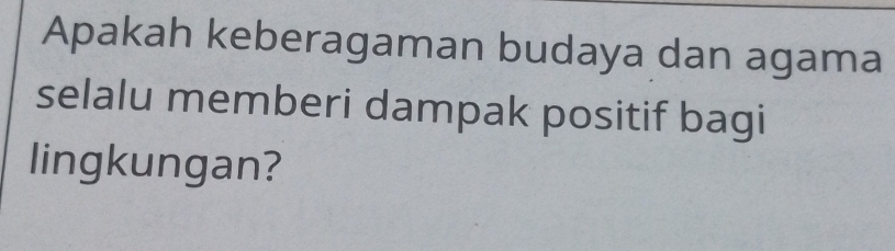 Apakah keberagaman budaya dan agama 
selalu memberi dampak positif bagi 
lingkungan?