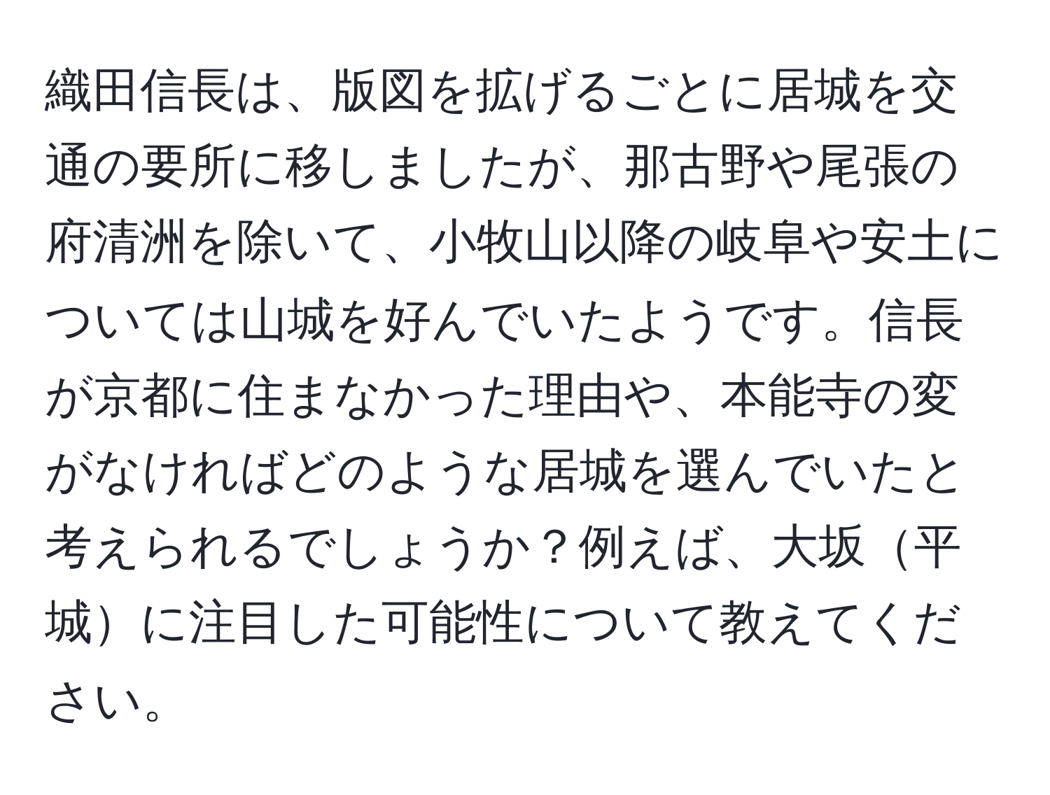 織田信長は、版図を拡げるごとに居城を交通の要所に移しましたが、那古野や尾張の府清洲を除いて、小牧山以降の岐阜や安土については山城を好んでいたようです。信長が京都に住まなかった理由や、本能寺の変がなければどのような居城を選んでいたと考えられるでしょうか？例えば、大坂平城に注目した可能性について教えてください。