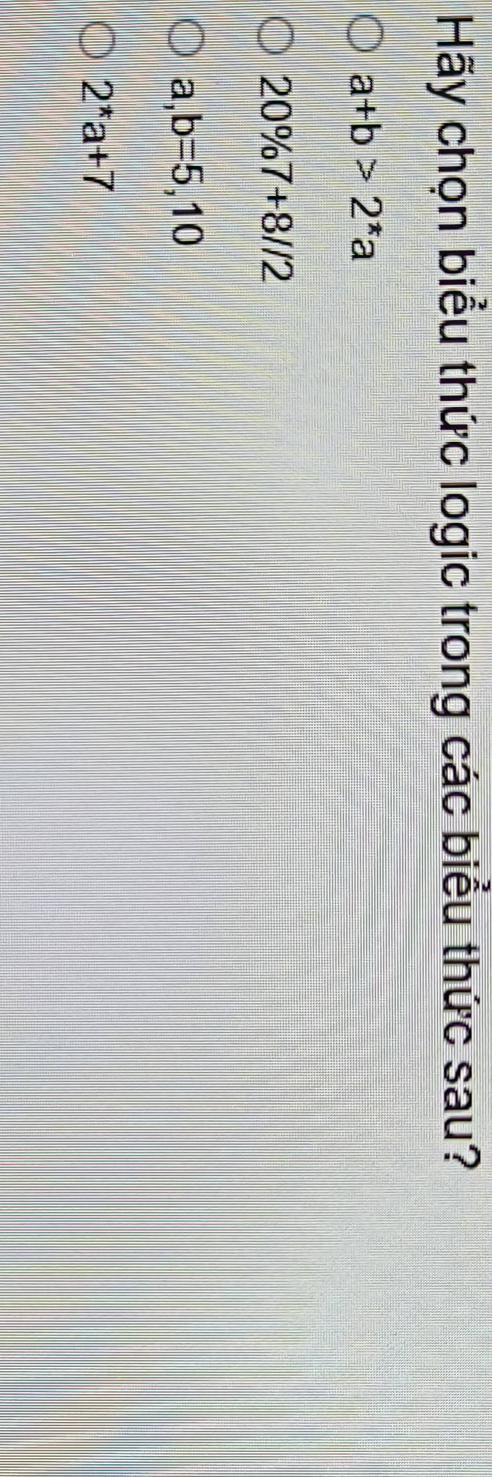 Hãy chọn biểu thức logic trong các biểu thức sau?
a+b>2^*a
20% 7+8l/2
a,b=5,10
2^*a+7