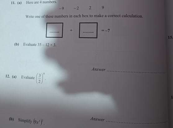 Here are 4 numbers.
-9 -2 2 9
Write one of these numbers in each box to make a correct calculation. 
_
+ _ = −7
15 
(b) Evaluate 35-12* 3. 
Answer_ 
12. (a) Evaluate ( 3/2 )^0. 
1 
(b) Simplify (9x^3)^2. 
_ 
Answer