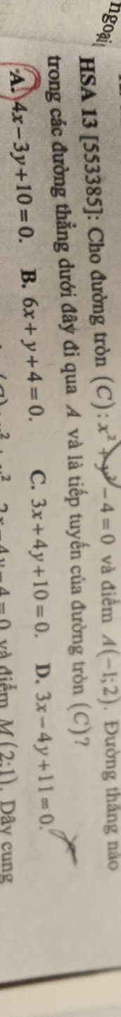 ngoạit x^2+y^2-4=0 và điểm A(-1;2). Đường thắng nào
HSA 13 [553385]: Cho đường tròn (C):
trong các đường thẳng dưới đây đi qua A và là tiếp tuyến của đường tròn (C)?
A. 4x-3y+10=0. B. 6x+y+4=0. C. 3x+4y+10=0. D. 3x-4y+11=0
A-Omega và điểm M(2:1). Dây cung