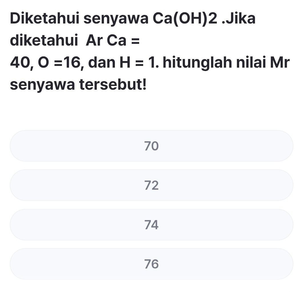 Diketahui senyawa ( _  a(OH) 2 .Jika
diketahui Ar Ca =
40, O=16 , dan H=1. hitunglah nilai Mr
senyawa tersebut!
70
72
74
76